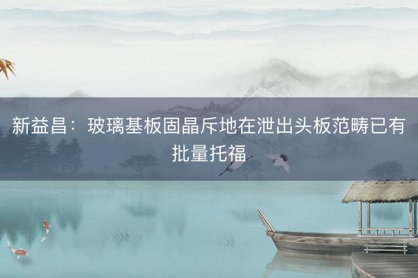 新益昌：玻璃基板固晶斥地在泄出头板范畴已有批量托福