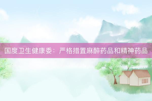 国度卫生健康委：严格措置麻醉药品和精神药品