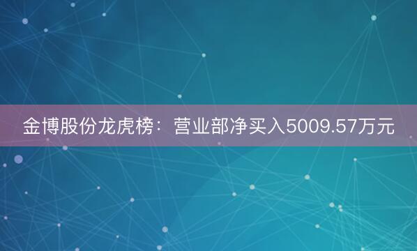 金博股份龙虎榜：营业部净买入5009.57万元