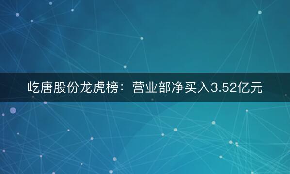 屹唐股份龙虎榜：营业部净买入3.52亿元
