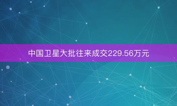 中国卫星大批往来成交229.56万元