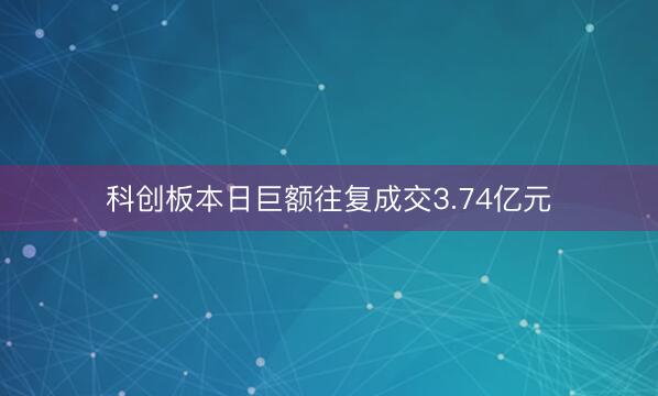 科创板本日巨额往复成交3.74亿元