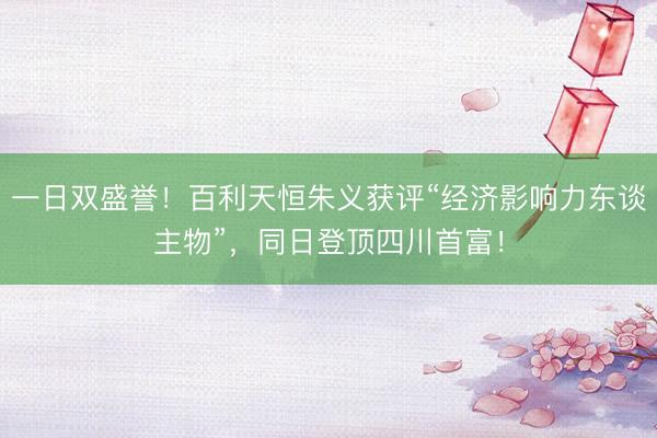 一日双盛誉！百利天恒朱义获评“经济影响力东谈主物”，同日登顶四川首富！
