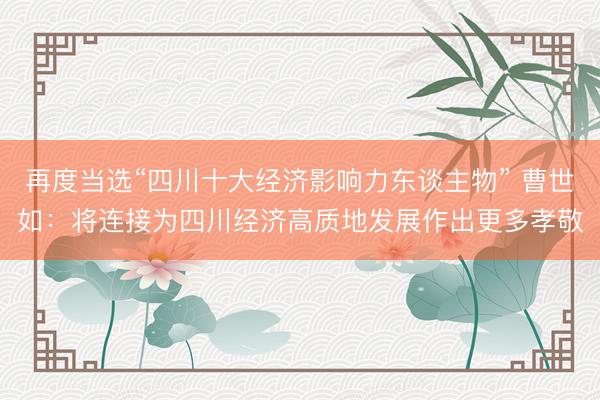 再度当选“四川十大经济影响力东谈主物” 曹世如：将连接为四川经济高质地发展作出更多孝敬