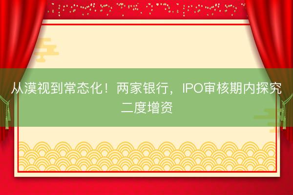 从漠视到常态化！两家银行，IPO审核期内探究二度增资