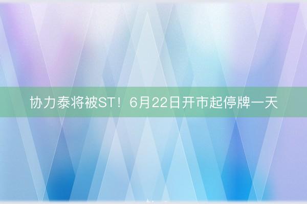 协力泰将被ST！6月22日开市起停牌一天