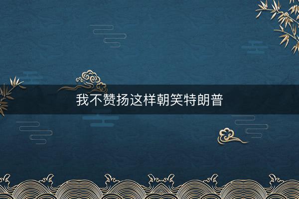 我不赞扬这样朝笑特朗普