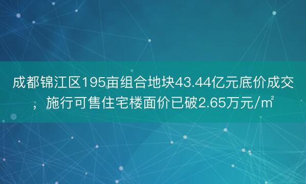 成都锦江区195亩组合地块43.44亿元底价成交，施行可售住宅楼面价已破2.65万元/㎡