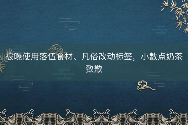 被曝使用落伍食材、凡俗改动标签，小数点奶茶致歉