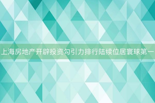 上海房地产开辟投资勾引力排行陆续位居寰球第一