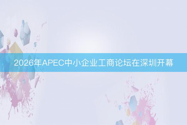 2026年APEC中小企业工商论坛在深圳开幕