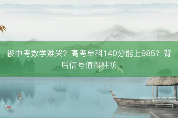 被中考数学难哭？高考单科140分能上985？背后信号值得驻防