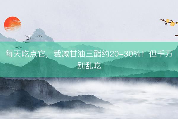 每天吃点它，裁减甘油三酯约20-30%！但千万别乱吃