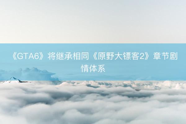《GTA6》将继承相同《原野大镖客2》章节剧情体系